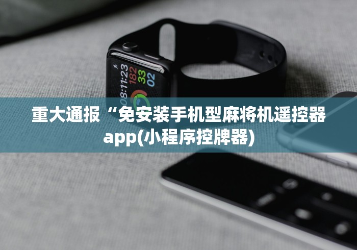 重大通报“免安装手机型麻将机遥控器app(小程序控牌器)