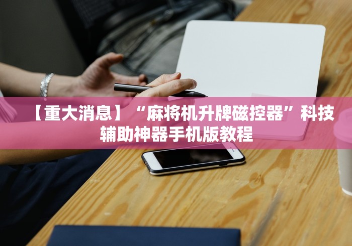 【重大消息】“麻将机升牌磁控器”科技辅助神器手机版教程