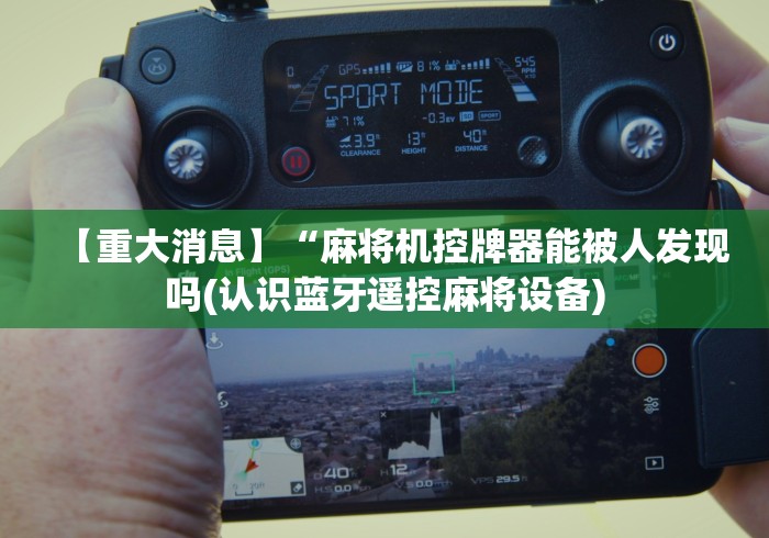 【重大消息】“麻将机控牌器能被人发现吗(认识蓝牙遥控麻将设备) 【重大消息】“麻将机控牌器能被人发现吗(认识蓝牙遥控麻将设备)