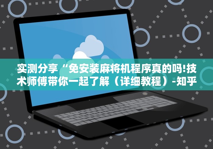 实测分享“免安装麻将机程序真的吗!技术师傅带你一起了解(详细教程)-知乎 实测分享“免安装麻将机程序真的吗!技术师傅带你一起了解(详细教程)-知乎