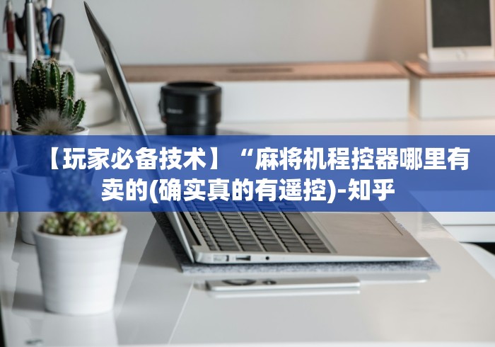 【玩家必备技术】“麻将机程控器哪里有卖的(确实真的有遥控)-知乎 【玩家必备技术】“麻将机程控器哪里有卖的(确实真的有遥控)-知乎