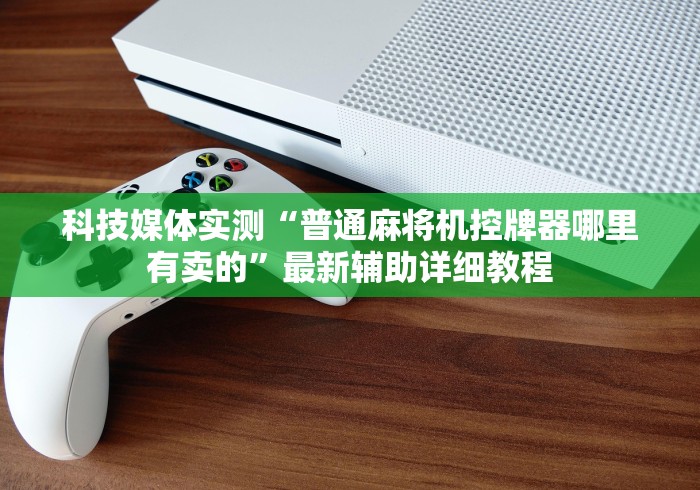 科技媒体实测“普通麻将机控牌器哪里有卖的”最新辅助详细教程