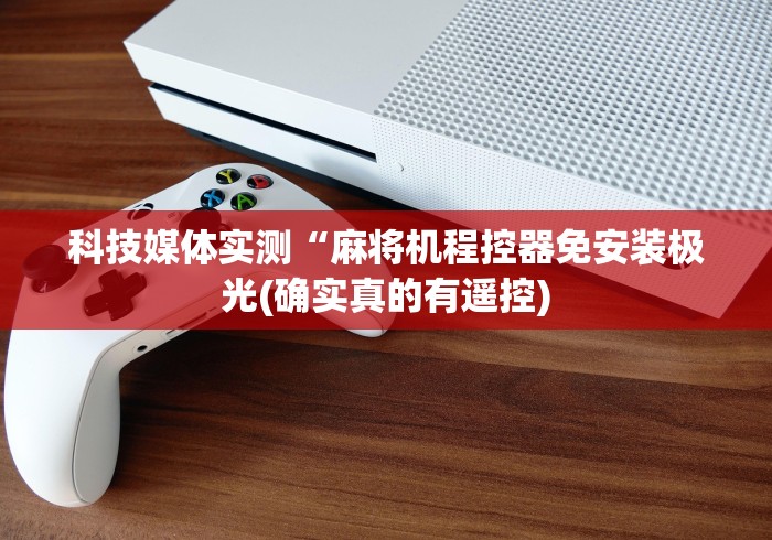 科技媒体实测“麻将机程控器免安装极光(确实真的有遥控) 科技媒体实测“麻将机程控器免安装极光(确实真的有遥控)