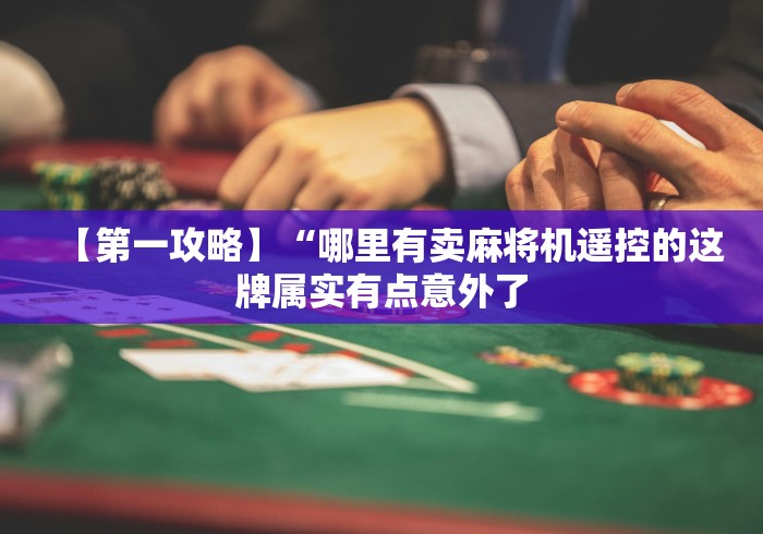 【第一攻略】“哪里有卖麻将机遥控的这牌属实有点意外了 【第一攻略】“哪里有卖麻将机遥控的这牌属实有点意外了