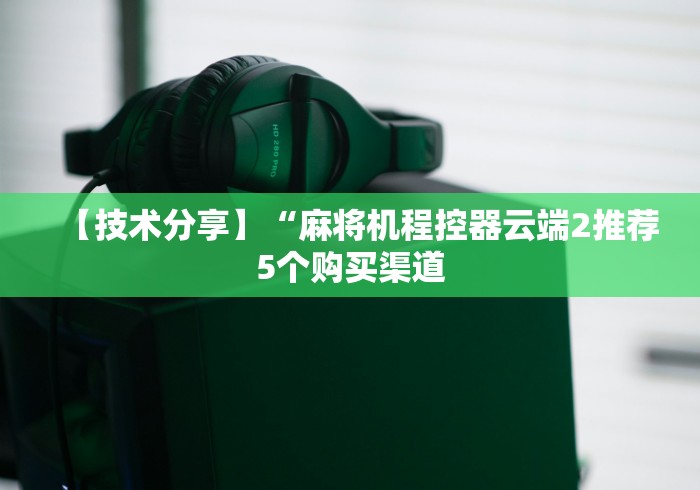 【技术分享】“麻将机程控器云端2推荐5个购买渠道 【技术分享】“麻将机程控器云端2推荐5个购买渠道