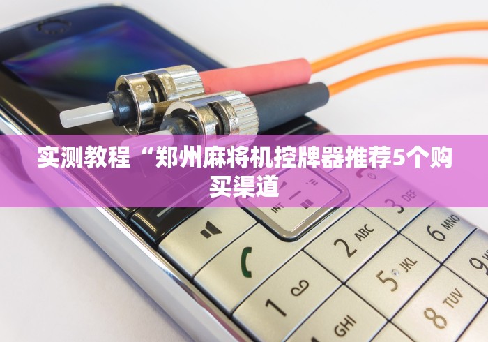 实测教程“郑州麻将机控牌器推荐5个购买渠道 实测教程“郑州麻将机控牌器推荐5个购买渠道