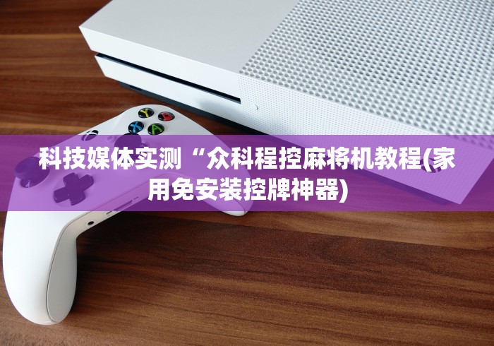 科技媒体实测“众科程控麻将机教程(家用免安装控牌神器)