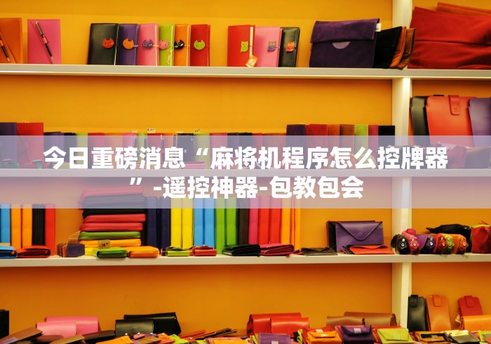 今日重磅消息“麻将机程序怎么控牌器”-遥控神器-包教包会