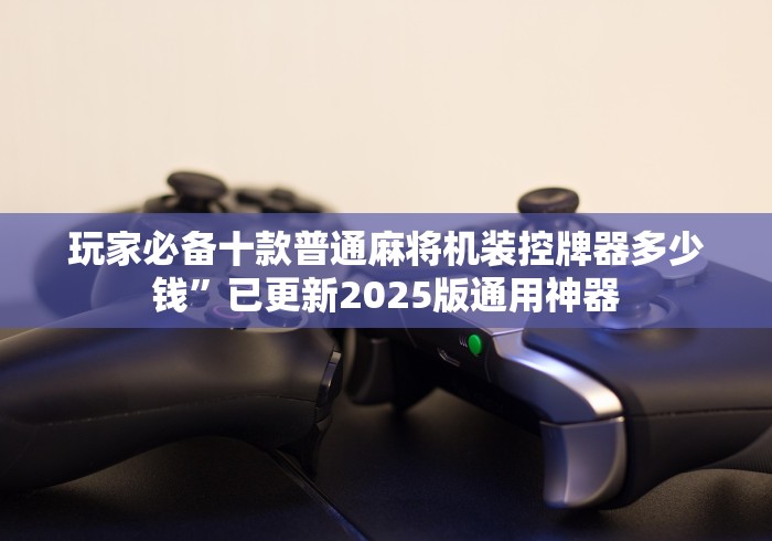 玩家必备十款普通麻将机装控牌器多少钱”已更新2025版通用神器 玩家必备十款普通麻将机装控牌器多少钱”已更新2025版通用神器