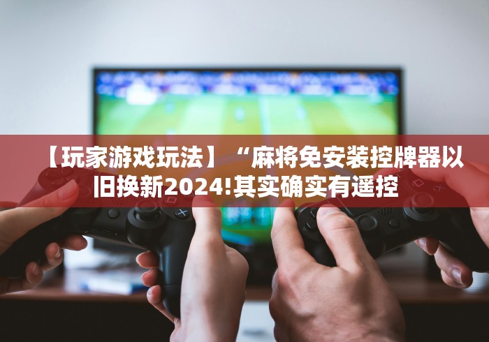 【玩家游戏玩法】“麻将免安装控牌器以旧换新2024!其实确实有遥控