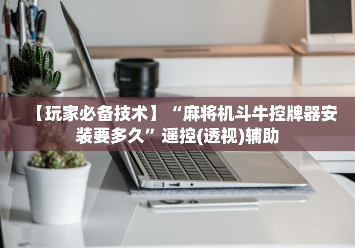 【玩家必备技术】“麻将机斗牛控牌器安装要多久”遥控(透视)辅助