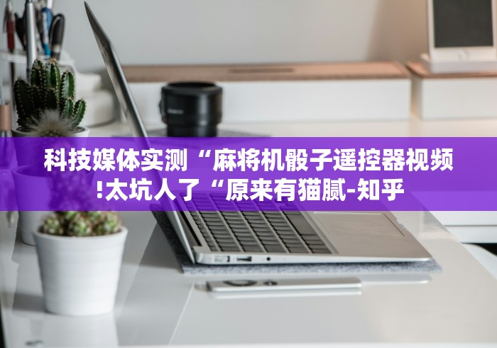 科技媒体实测“麻将机骰子遥控器视频!太坑人了“原来有猫腻-知乎 科技媒体实测“麻将机骰子遥控器视频!太坑人了“原来有猫腻-知乎