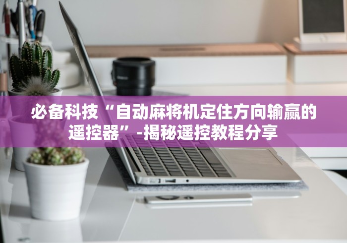 必备科技“自动麻将机定住方向输赢的遥控器”-揭秘遥控教程分享 必备科技“自动麻将机定住方向输赢的遥控器”-揭秘遥控教程分享