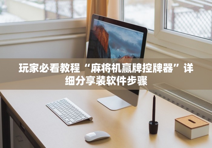 玩家必看教程“麻将机赢牌控牌器”详细分享装软件步骤