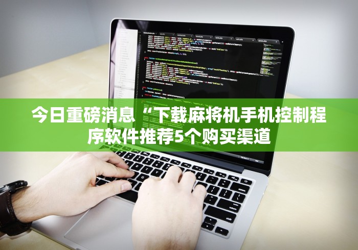 今日重磅消息“下载麻将机手机控制程序软件推荐5个购买渠道 今日重磅消息“下载麻将机手机控制程序软件推荐5个购买渠道
