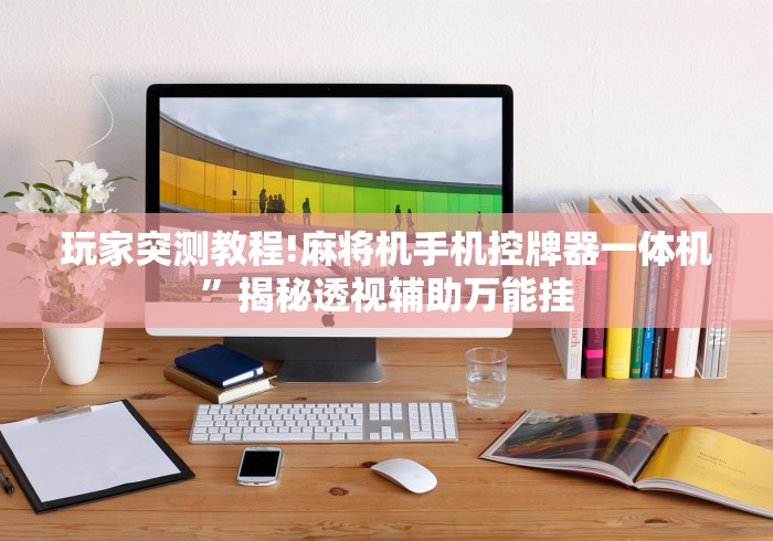 玩家突测教程!麻将机手机控牌器一体机”揭秘透视辅助万能挂