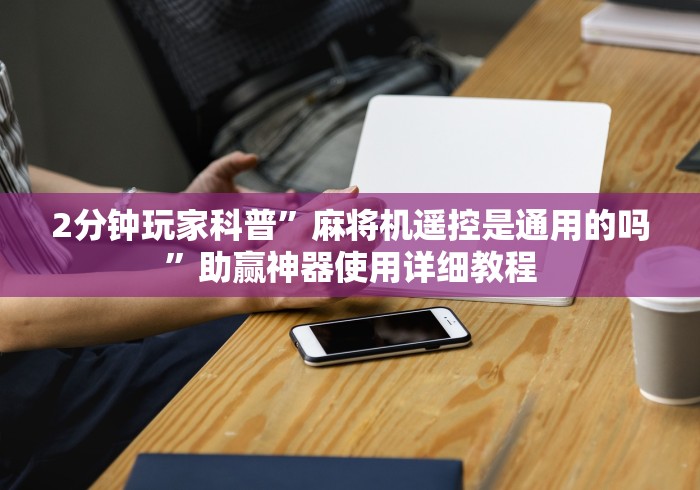 2分钟玩家科普”麻将机遥控是通用的吗”助赢神器使用详细教程 2分钟玩家科普”麻将机遥控是通用的吗”助赢神器使用详细教程