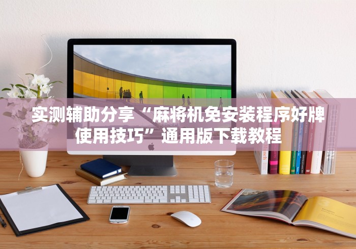 实测辅助分享“麻将机免安装程序好牌使用技巧”通用版下载教程 实测辅助分享“麻将机免安装程序好牌使用技巧”通用版下载教程