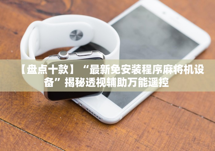【盘点十款】“最新免安装程序麻将机设备”揭秘透视辅助万能遥控 【盘点十款】“最新免安装程序麻将机设备”揭秘透视辅助万能遥控