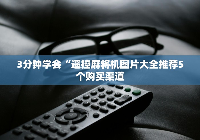 3分钟学会“遥控麻将机图片大全推荐5个购买渠道 3分钟学会“遥控麻将机图片大全推荐5个购买渠道